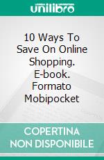 10 Ways To Save On Online Shopping. E-book. Formato Mobipocket ebook di Murilo Bisco