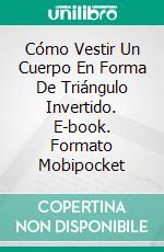 Cómo Vestir Un Cuerpo En Forma De Triángulo Invertido. E-book. Formato Mobipocket