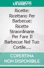 Ricette: Ricettario Per Barbecue: Ricette Straordinarie Per Fare Il Barbecue Nel Tuo Cortile. E-book. Formato Mobipocket ebook