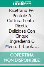 Ricettario Per Pentole A Cottura Lenta -  Ricette Deliziose Con Cinque Ingredienti O Meno. E-book. Formato Mobipocket ebook