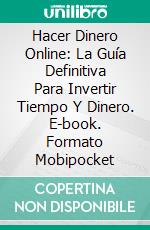 Hacer Dinero Online: La Guía Definitiva Para Invertir Tiempo Y Dinero. E-book. Formato Mobipocket ebook