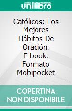 Católicos: Los Mejores Hábitos De Oración. E-book. Formato Mobipocket