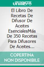 El Libro De Recetas De Difusor De Aceites EsencialesMás De 350 Recetas Para Difusores De Aceites Esenciales. E-book. Formato Mobipocket