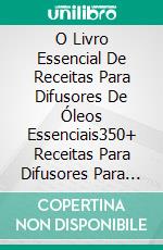 O Livro Essencial De Receitas Para Difusores De Óleos Essenciais350+ Receitas Para Difusores Para Perda De Peso, Casa, Saúde, Anti-Estresse, Humor, Corpo E Alma. E-book. Formato Mobipocket ebook