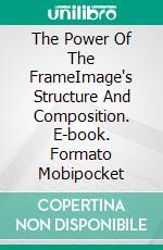 The Power Of The FrameImage's Structure And Composition. E-book. Formato Mobipocket ebook