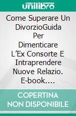 Come Superare Un DivorzioGuida Per Dimenticare L’Ex Consorte E Intraprendere Nuove Relazio. E-book. Formato Mobipocket ebook di Steve Simon