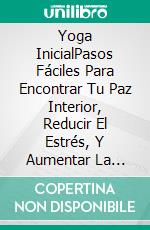 Yoga InicialPasos Fáciles Para Encontrar Tu Paz Interior, Reducir El Estrés, Y Aumentar La Felicidad. E-book. Formato Mobipocket ebook di Pauline Lawson