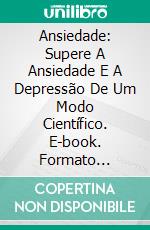 Ansiedade: Supere A Ansiedade E A Depressão De Um Modo Científico. E-book. Formato Mobipocket ebook