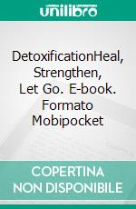DetoxificationHeal, Strengthen, Let Go. E-book. Formato Mobipocket ebook di Dr. Angela Fetzner