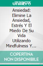 Ansiedad: Elimine La Ansiedad, Estrés Y El Miedo De Su Vida Utilizando Mindfulness Y Meditación. E-book. Formato Mobipocket