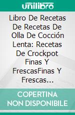 Libro De Recetas De Recetas De Olla De Cocción Lenta: Recetas De Crockpot Finas Y FrescasFinas Y Frescas Recetas Crockpot Para Perder Peso (Nuevas Recetas). E-book. Formato Mobipocket ebook