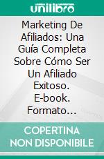 Marketing De Afiliados: Una Guía Completa Sobre Cómo Ser Un Afiliado Exitoso. E-book. Formato Mobipocket ebook di Norman Nagel