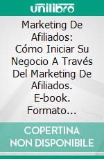 Marketing De Afiliados: Cómo Iniciar Su Negocio A Través Del Marketing De Afiliados. E-book. Formato Mobipocket ebook