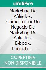 Marketing De Afiliados: Cómo Iniciar Un Negocio De Marketing De Afiliados. E-book. Formato Mobipocket ebook