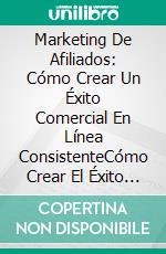 Marketing De Afiliados: Cómo Crear Un Éxito Comercial En Línea ConsistenteCómo Crear El Éxito A Través De Un Negocio En Línea Confiable.. E-book. Formato Mobipocket ebook