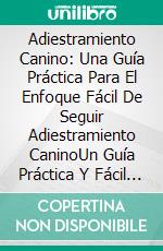 Adiestramiento Canino: Una Guía Práctica Para El Enfoque Fácil De Seguir Adiestramiento CaninoUn Guía Práctica Y Fácil De Seguir Para Entrenar A Tu Perro. E-book. Formato Mobipocket ebook di Anna Henning