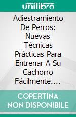 Adiestramiento De Perros: Nuevas Técnicas Prácticas Para Entrenar A Su Cachorro Fácilmente. E-book. Formato Mobipocket ebook