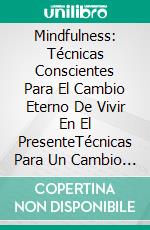 Mindfulness: Técnicas Conscientes Para El Cambio Eterno De Vivir En El PresenteTécnicas Para Un Cambio Para Vivir En El Ahora.. E-book. Formato Mobipocket