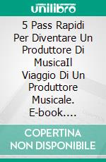 5 Pass Rapidi Per Diventare Un Produttore Di MusicaIl Viaggio Di Un Produttore Musicale. E-book. Formato Mobipocket ebook