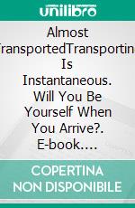 Almost TransportedTransporting Is Instantaneous. Will You Be Yourself When You Arrive?. E-book. Formato Mobipocket ebook di Lucas Mola