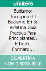 Budismo: Incorpore El Budismo En Su VidaUna Guía Practica Para Principiantes.. E-book. Formato Mobipocket ebook