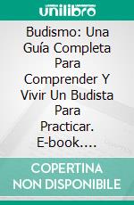 Budismo: Una Guía Completa Para Comprender Y Vivir Un Budista Para Practicar. E-book. Formato Mobipocket ebook