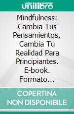 Mindfulness: Cambia Tus Pensamientos, Cambia Tu Realidad Para Principiantes. E-book. Formato Mobipocket ebook