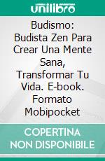 Budismo: Budista Zen Para Crear Una Mente Sana, Transformar Tu Vida. E-book. Formato Mobipocket ebook