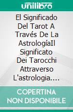 El Significado Del Tarot A Través De La AstrologíaIl Significato Dei Tarocchi Attraverso L'astrologia. E-book. Formato EPUB ebook