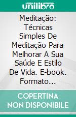 Meditação: Técnicas Simples De Meditação Para Melhorar A Sua Saúde E Estilo De Vida. E-book. Formato Mobipocket ebook di Matteo Maddox