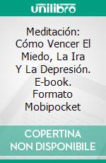 Meditación: Cómo Vencer El Miedo, La Ira Y La Depresión. E-book. Formato Mobipocket