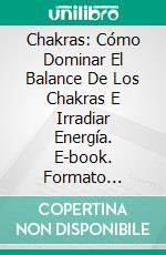 Chakras: Cómo Dominar El Balance De Los Chakras E Irradiar Energía. E-book. Formato Mobipocket ebook