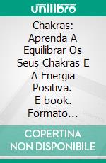 Chakras: Aprenda A Equilibrar Os Seus Chakras E A Energia Positiva. E-book. Formato Mobipocket ebook