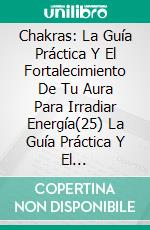 Chakras: La Guía Práctica Y El Fortalecimiento De Tu Aura Para Irradiar Energía(25) La Guía Práctica Y El Fortalecimiento De Tu Aura Para Irradiar Energía.. E-book. Formato Mobipocket ebook