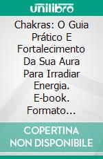 Chakras: O Guia Prático E Fortalecimento Da Sua Aura Para Irradiar Energia. E-book. Formato Mobipocket