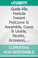 Guida Alla Pentola Instant PotCome Si Assembla, Come Si Usarla, Ricette, Accessori, Suggerimenti E Altro. E-book. Formato Mobipocket ebook