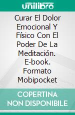 Curar El Dolor Emocional Y Físico Con El Poder De La Meditación. E-book. Formato Mobipocket