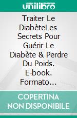 Traiter Le DiabèteLes Secrets Pour Guérir Le Diabète & Perdre Du Poids. E-book. Formato Mobipocket ebook