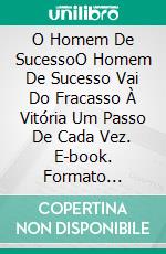 O Homem De SucessoO Homem De Sucesso Vai Do Fracasso À Vitória Um Passo De Cada Vez. E-book. Formato Mobipocket