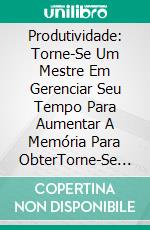 Produtividade: Torne-Se Um Mestre Em Gerenciar Seu Tempo Para Aumentar A Memória Para ObterTorne-Se Um Mestre Em Gerir O Seu Tempo Para Aumentar A Memória E Obter Melhor Produtividade. E-book. Formato Mobipocket ebook