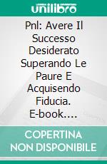 Pnl: Avere Il Successo Desiderato Superando Le Paure E Acquisendo Fiducia. E-book. Formato Mobipocket ebook