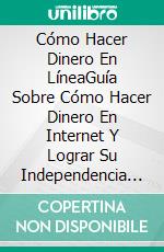 Cómo Hacer Dinero En LíneaGuía Sobre Cómo Hacer Dinero En Internet Y Lograr Su Independencia Financiera. E-book. Formato Mobipocket