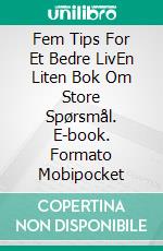 Fem Tips For Et Bedre LivEn Liten Bok Om Store Spørsmål. E-book. Formato Mobipocket ebook