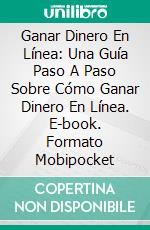 Ganar Dinero En Línea: Una Guía Paso A Paso Sobre Cómo Ganar Dinero En Línea. E-book. Formato Mobipocket ebook