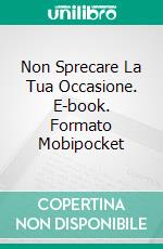 Non Sprecare La Tua Occasione. E-book. Formato Mobipocket ebook