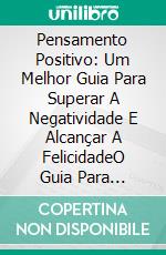 Pensamento Positivo: Um Melhor Guia Para Superar A Negatividade E Alcançar A FelicidadeO Guia Para Atingir A Felicidade. E-book. Formato Mobipocket ebook di Sylvia Sheridan