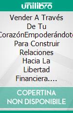 Vender A Través De Tu CorazónEmpoderándote Para Construir Relaciones Hacia La Libertad Financiera. E-book. Formato EPUB ebook