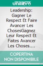 Leadership: Gagner Le Respect Et Faire Avancer Les ChosesGagnez Leur Respect Et Faites Avancer Les Choses. E-book. Formato Mobipocket ebook