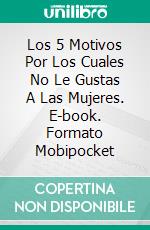 Los 5 Motivos Por Los Cuales No Le Gustas A Las Mujeres. E-book. Formato Mobipocket ebook