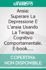 Ansia: Superare La Depressione E L'ansia Usando La Terapia Cognitivo Comportamentale. E-book. Formato Mobipocket ebook di Soren Lammers